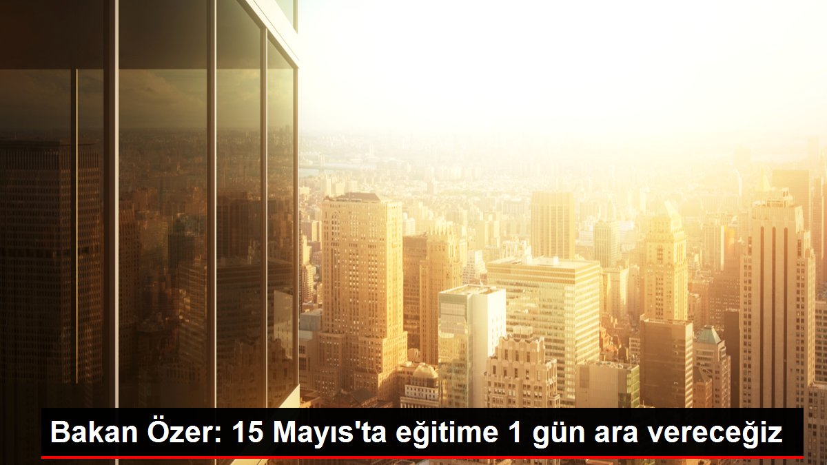 Bakan Özer: 15 Mayıs’ta eğitime 1 gün ara vereceğiz