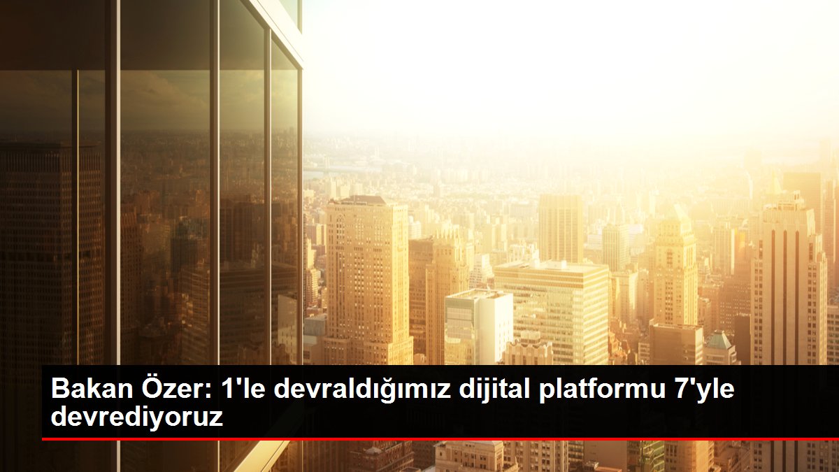 Bakan Özer: 1’le devraldığımız dijital platformu 7’yle devrediyoruz