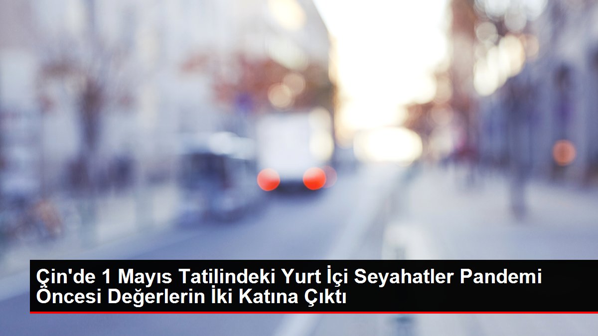 Çin’de 1 Mayıs Tatilindeki Yurt İçi Seyahatler Pandemi Öncesi Değerlerin İki Katına Çıktı