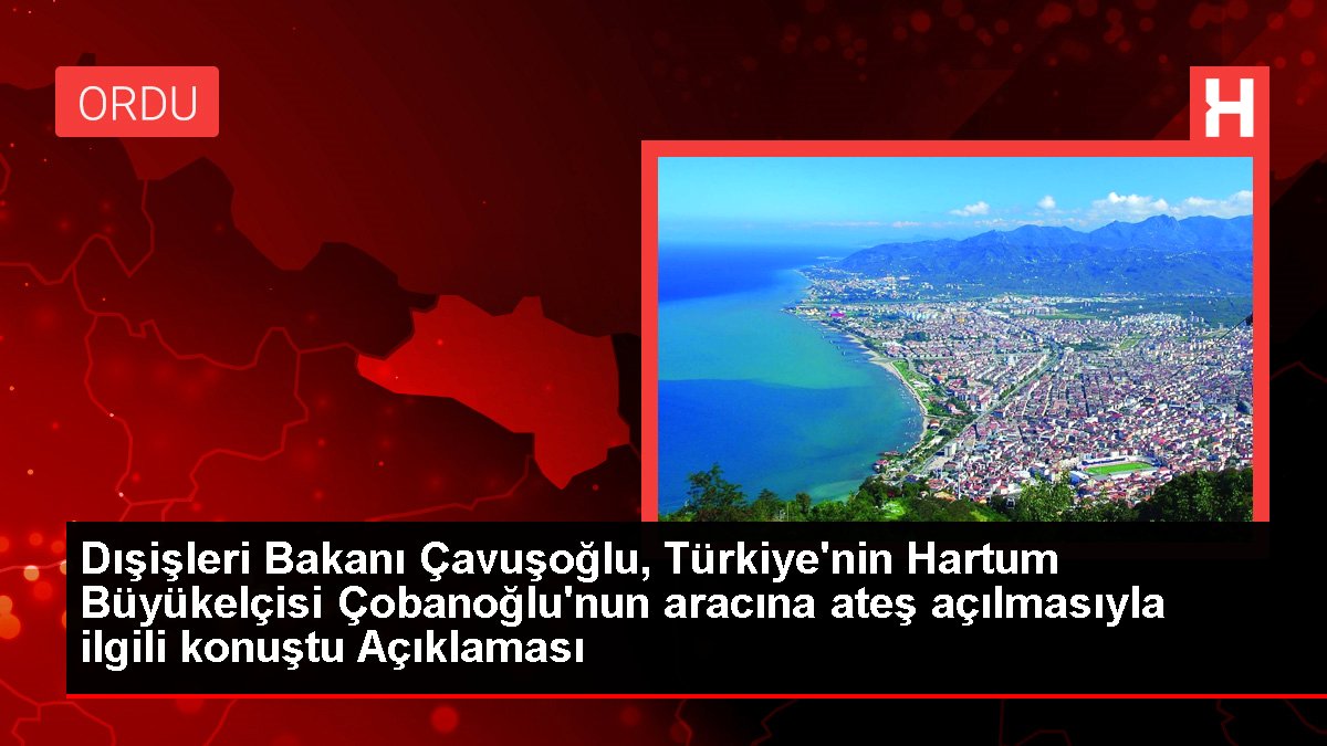 Dışişleri Bakanı Çavuşoğlu, Türkiye’nin Hartum Büyükelçisi Çobanoğlu’nun aracına ateş açılmasıyla ilgili konuştu Açıklaması