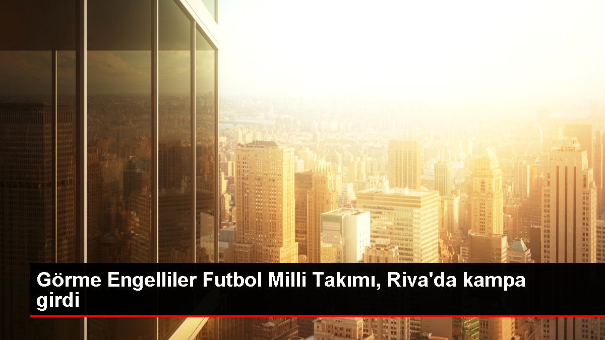 Görme Engelliler Futbol Milli Takımı, Riva’da kampa girdi