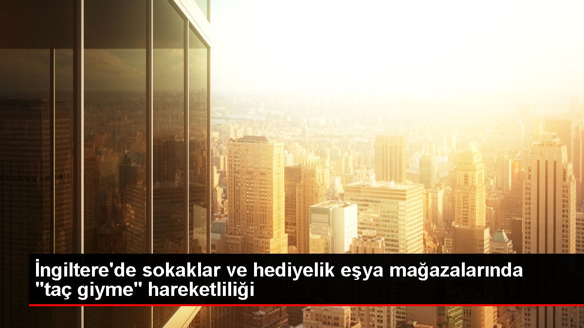 İngiltere’de sokaklar ve hediyelik eşya mağazalarında “taç giyme” hareketliliği