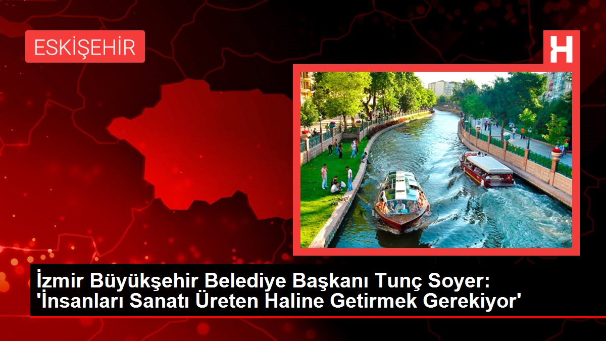 İzmir Büyükşehir Belediye Başkanı Tunç Soyer: ‘İnsanları Sanatı Üreten Haline Getirmek Gerekiyor’