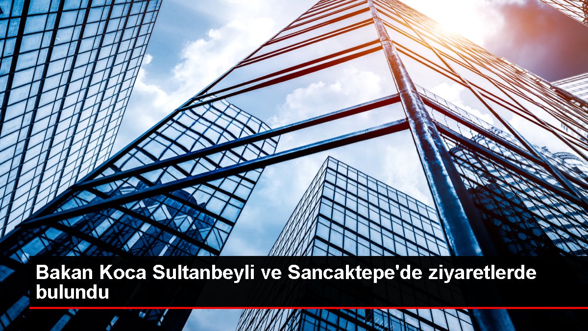 Sağlık Bakanı Fahrettin Koca, Sultanbeyli ve Sancaktepe’de ziyaretlerde bulundu