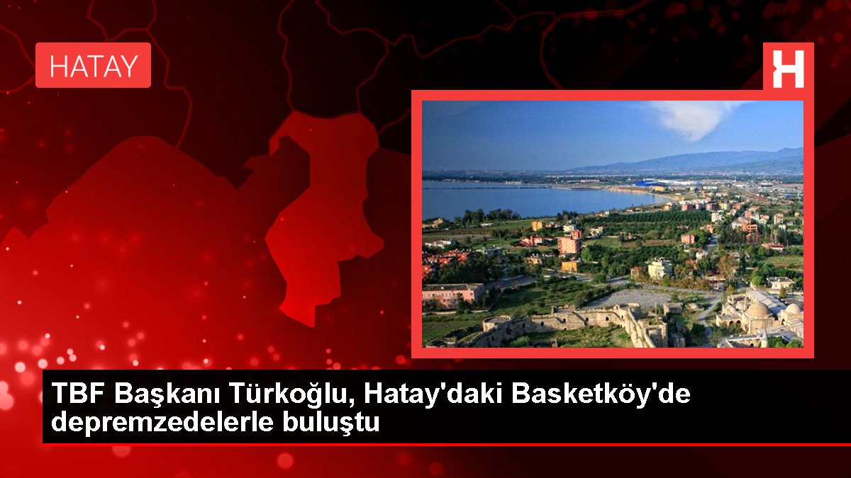 TBF Başkanı Türkoğlu, Hatay’daki Basketköy’de depremzedelerle buluştu