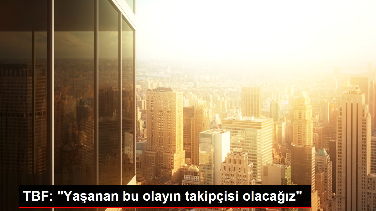 TBF: “Yaşanan bu olayın takipçisi olacağız”