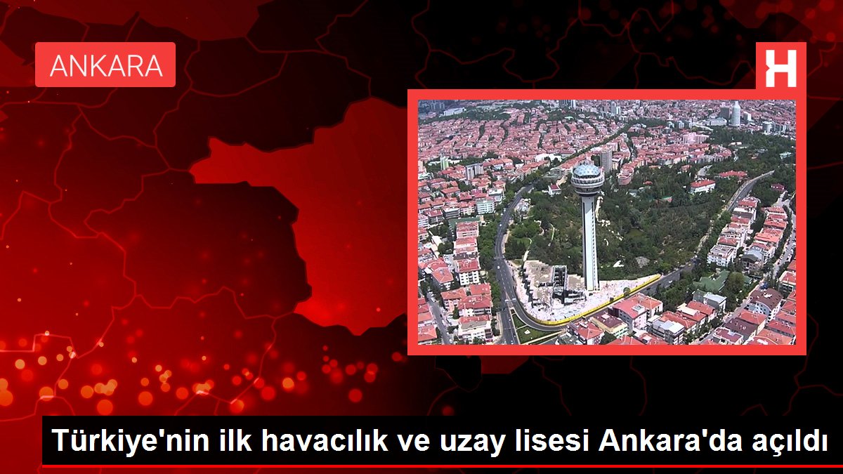 Türkiye’nin ilk havacılık ve uzay lisesi Ankara’da açıldı