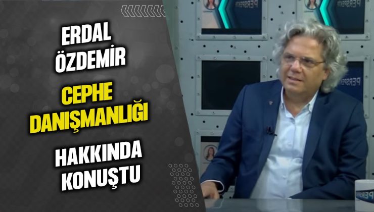 ERDAL ÖZDEMİR, CEPHE DANIŞMANLIĞI HAKKINDA KONUŞTU…