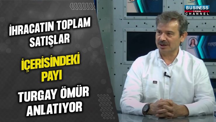 İHRACATIN TOPLAM SATIŞLAR İÇERİSİNDEKİ PAYI… TURGAY ÖMÜR ANLATIYOR…