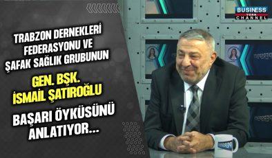 İSMAİL SATIROĞLU: ŞAFAK SAĞLIK GRUBU VE TRABZON DERNEKLERİ FEDERASYONU’NUN BAŞARI HİKAYESİ