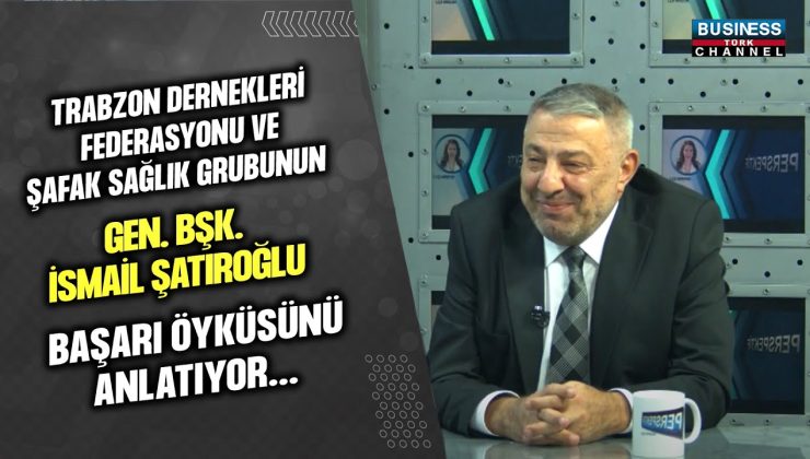 İSMAİL SATIROĞLU: ŞAFAK SAĞLIK GRUBU VE TRABZON DERNEKLERİ FEDERASYONU’NUN BAŞARI HİKAYESİ